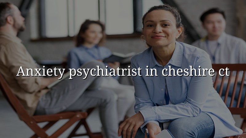 Anxiety psychiatrist serving Cheshire, CT — medication management and telehealth